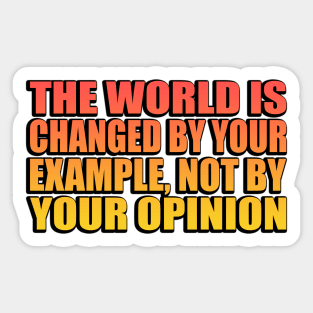 The world is changed by your example, not by your opinion Sticker